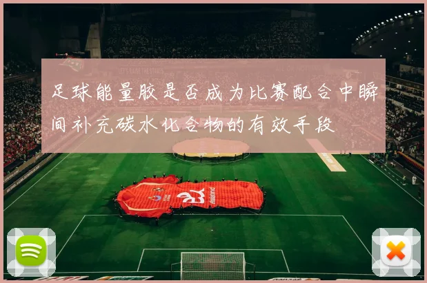 足球能量胶是否成为比赛配合中瞬间补充碳水化合物的有效手段