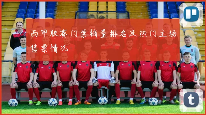 西甲联赛门票销量排名及热门主场售票情况