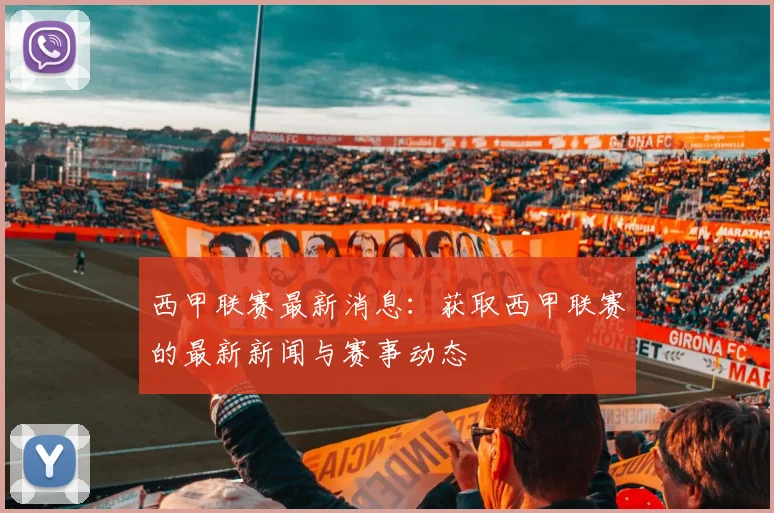 西甲联赛最新消息:获取西甲联赛的最新新闻与赛事动态