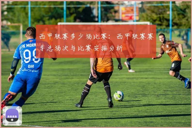 西甲联赛多少场比赛：西甲联赛赛季总场次与比赛安排分析