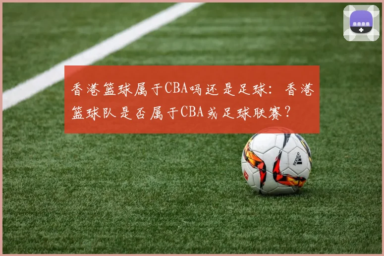 香港篮球属于CBA吗还是足球：香港篮球队是否属于CBA或足球联赛？