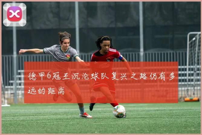 德甲6冠王沉沦球队复兴之路仍有多远的距离