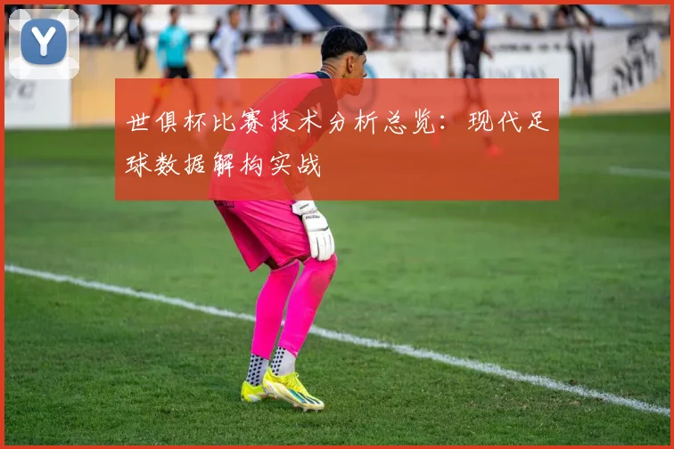 世俱杯比赛技术分析总览:现代足球数据解构实战