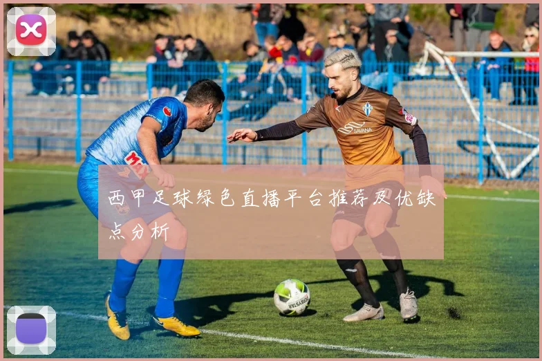 西甲足球绿色直播平台推荐及优缺点分析